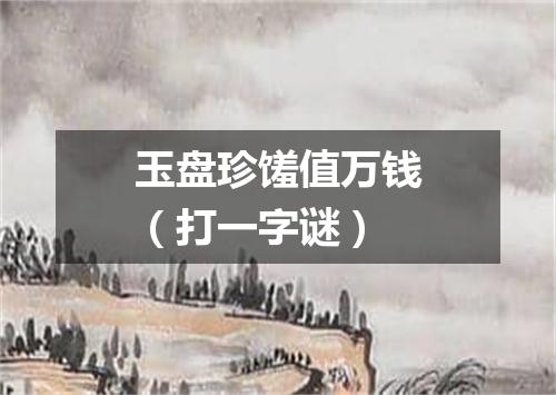 玉盘珍馐值万钱（打一字谜）