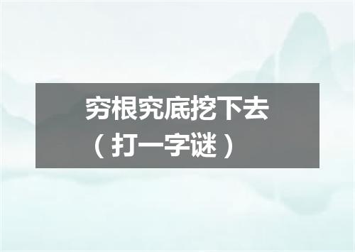 穷根究底挖下去（打一字谜）