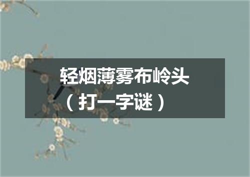 轻烟薄雾布岭头（打一字谜）