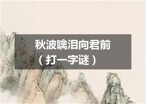 秋波噙泪向君前（打一字谜）