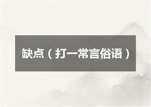 缺点（打一常言俗语）