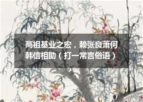 高祖基业之宏，赖张良萧何韩信相助（打一常言俗语）