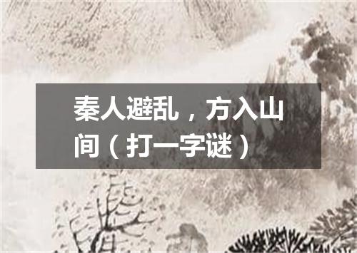 秦人避乱，方入山间（打一字谜）