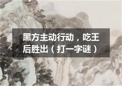 黑方主动行动，吃王后胜出（打一字谜）