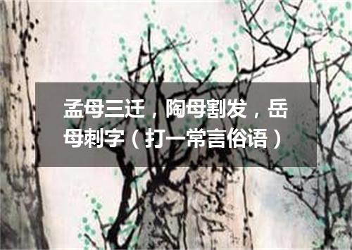 孟母三迁，陶母割发，岳母刺字（打一常言俗语）