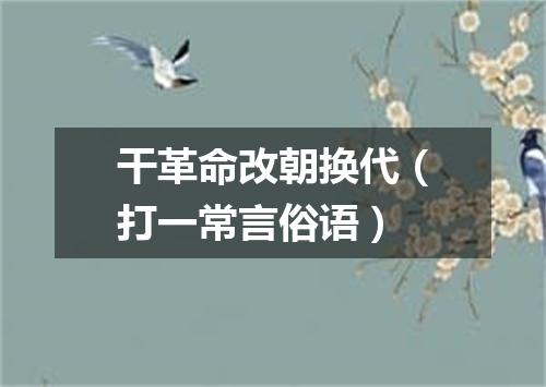 干革命改朝换代（打一常言俗语）