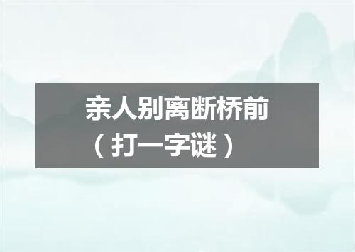 亲人别离断桥前（打一字谜）