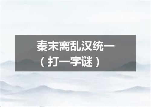 秦末离乱汉统一（打一字谜）