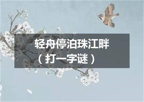 轻舟停泊珠江畔（打一字谜）