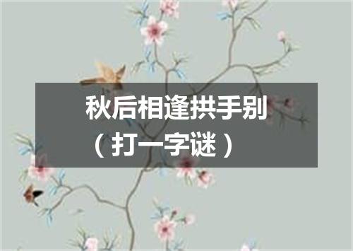 秋后相逢拱手别（打一字谜）