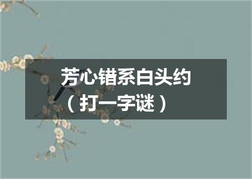 芳心错系白头约（打一字谜）