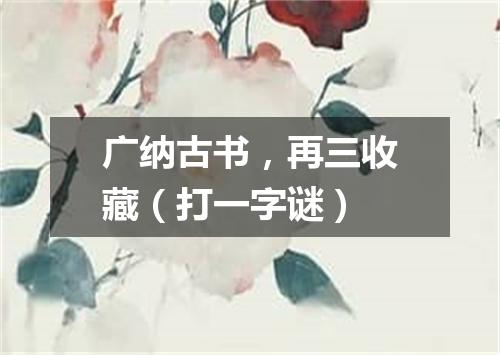 广纳古书，再三收藏（打一字谜）