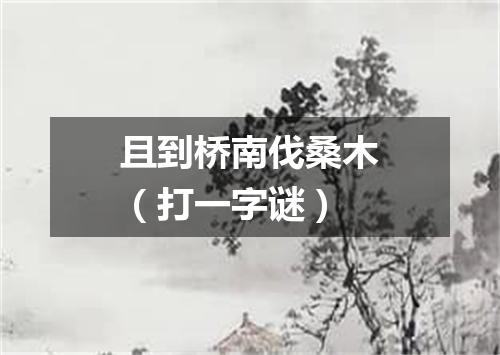 且到桥南伐桑木（打一字谜）