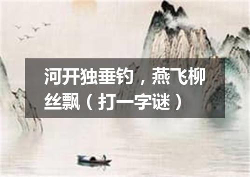 河开独垂钓，燕飞柳丝飘（打一字谜）