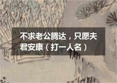 不求老公腾达，只愿夫君安康（打一人名）