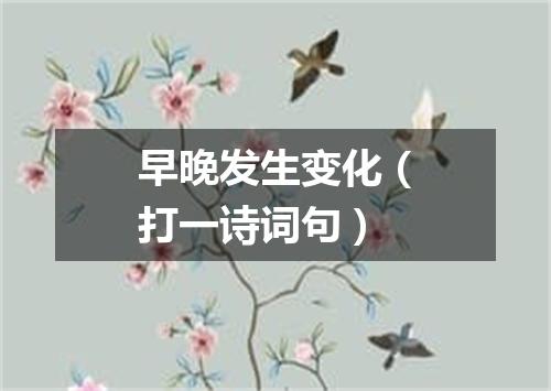 早晚发生变化（打一诗词句）