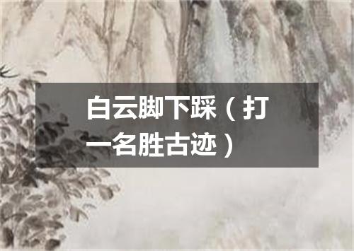 白云脚下踩（打一名胜古迹）