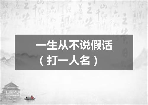 一生从不说假话（打一人名）