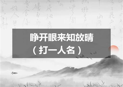 睁开眼来知放晴（打一人名）