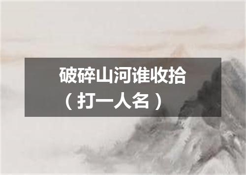 破碎山河谁收拾（打一人名）