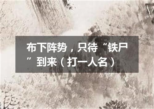 布下阵势，只待“铁尸”到来（打一人名）