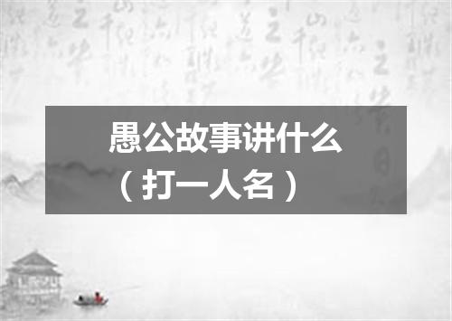 愚公故事讲什么（打一人名）