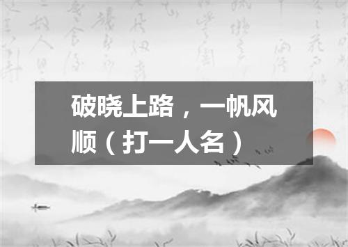 破晓上路，一帆风顺（打一人名）