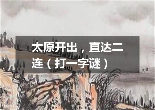 太原开出，直达二连（打一字谜）