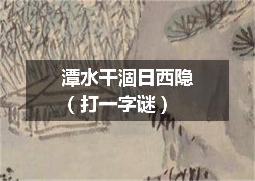 潭水干涸日西隐（打一字谜）