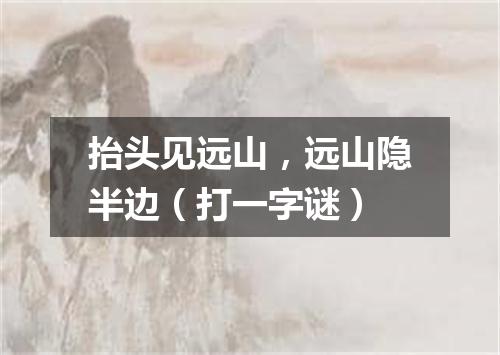 抬头见远山，远山隐半边（打一字谜）