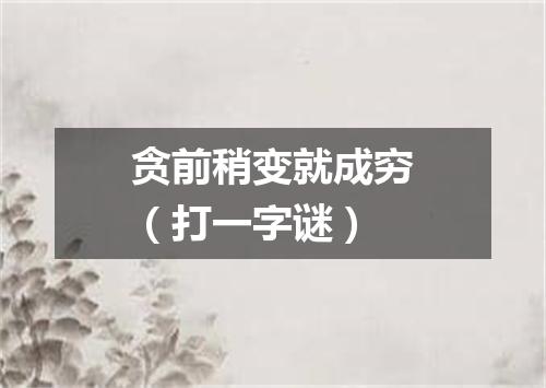 贪前稍变就成穷（打一字谜）