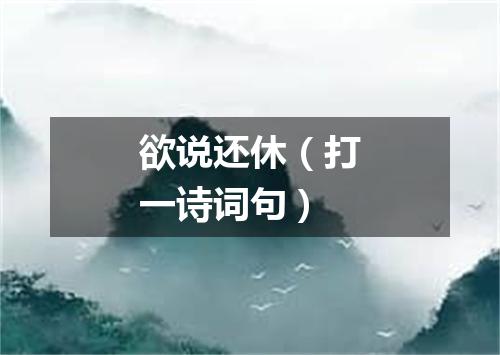 欲说还休（打一诗词句）