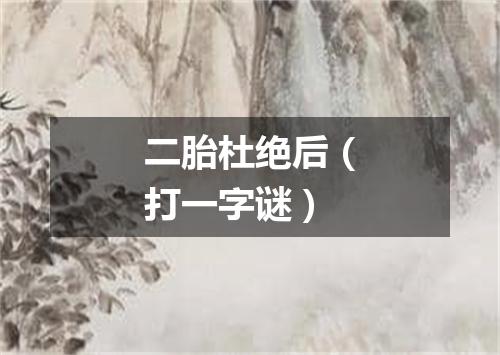 二胎杜绝后（打一字谜）