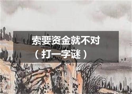 索要资金就不对（打一字谜）