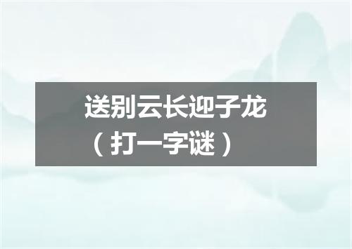 送别云长迎子龙（打一字谜）