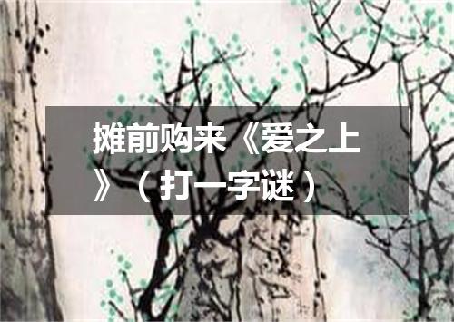 摊前购来《爱之上》（打一字谜）