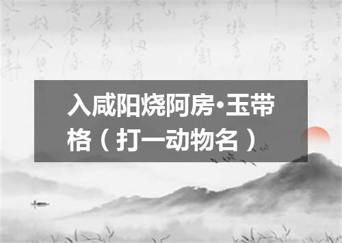 入咸阳烧阿房·玉带格（打一动物名）