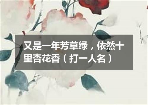 又是一年芳草绿，依然十里杏花香（打一人名）