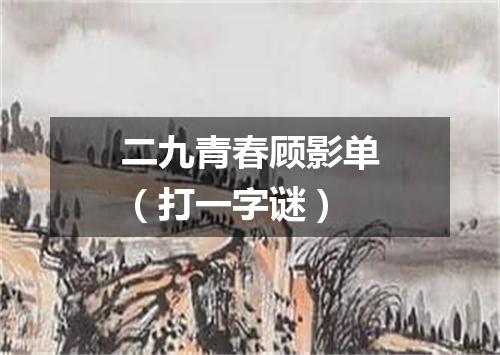 二九青春顾影单（打一字谜）