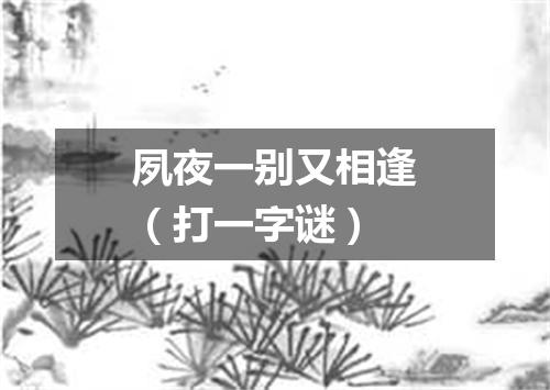 夙夜一别又相逢（打一字谜）