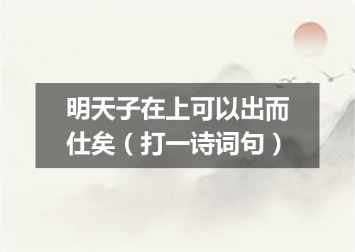 明天子在上可以出而仕矣（打一诗词句）