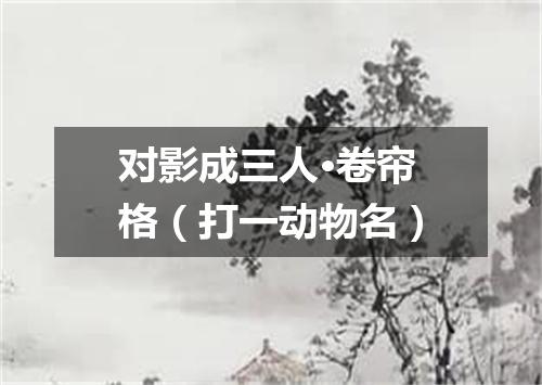 对影成三人·卷帘格（打一动物名）