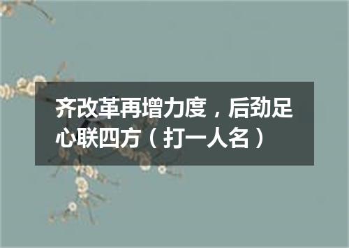 齐改革再增力度，后劲足心联四方（打一人名）