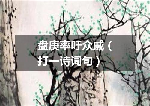 盘庚率吁众戚（打一诗词句）