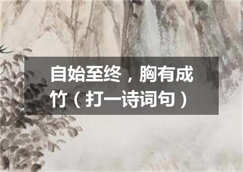 自始至终，胸有成竹（打一诗词句）