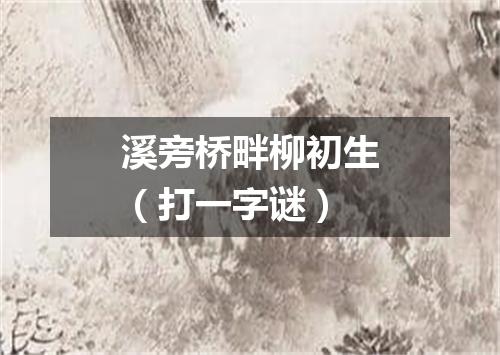 溪旁桥畔柳初生（打一字谜）