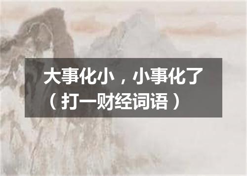 大事化小，小事化了（打一财经词语）