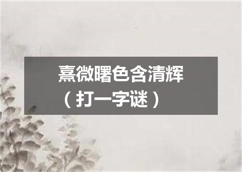 熹微曙色含清辉（打一字谜）