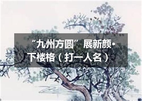 “九州方圆”展新颜·下楼格（打一人名）