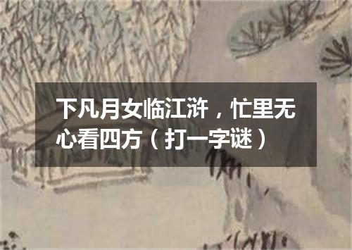 下凡月女临江浒，忙里无心看四方（打一字谜）